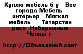 Куплю мебель б/у - Все города Мебель, интерьер » Мягкая мебель   . Татарстан респ.,Набережные Челны г.